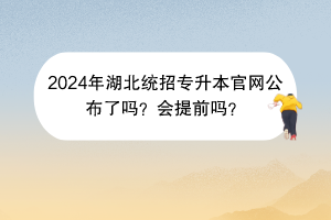 2024年湖北统招专升本官网公布了吗？会提前吗？