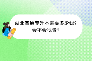 湖北普通专升本需要多少钱？会不会很贵？