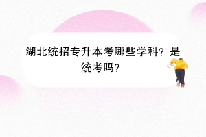湖北统招专升本考哪些学科？是统考吗？
