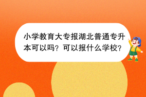 小学教育大专报湖北普通专升本可以吗？可以报什么学校？