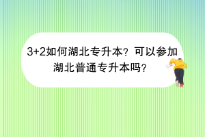 3+2如何湖北专升本？可以参加湖北普通专升本吗？