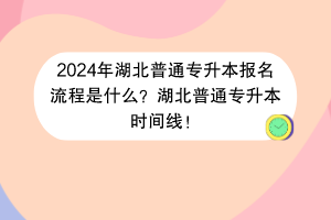 2024年湖北普通专升本报名流程是什么？湖北普通专升本时间线！