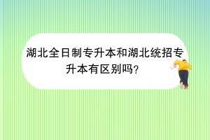 湖北全日制专升本和湖北统招专升本有区别吗？