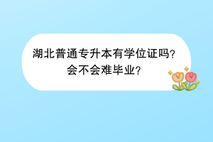 湖北普通专升本有学位证吗？会不会难毕业？