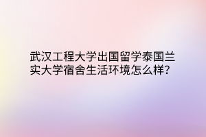 武汉工程大学出国留学泰国兰实大学宿舍生活环境怎么样？