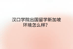 汉口学院出国留学新加坡环境怎么样？