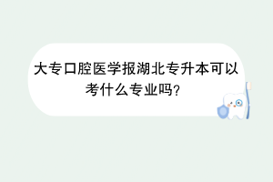 大专口腔医学报湖北专升本可以考什么专业吗？