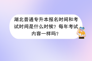 湖北普通专升本报名时间和考试时间是什么时候？每年考试内容一样吗？