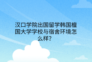 汉口学院出国留学韩国檀国大学学校与宿舍环境怎么样？