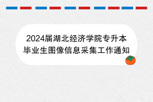 2024届湖北经济学院专升本毕业生图像信息采集工作通知