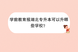 学前教育报湖北专升本可以升哪些学校？