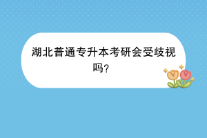 湖北普通专升本考研会受歧视吗？