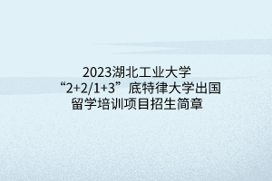 2023湖北工业大学“2+2_1+3”底特律大学出国留学培训项目招生简章(1)