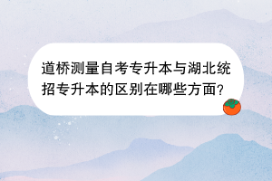 道桥测量自考专升本与湖北统招专升本的区别在哪些方面？