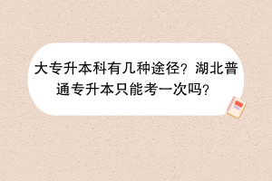 大专升本科有几种途径？湖北普通专升本只能考一次吗？