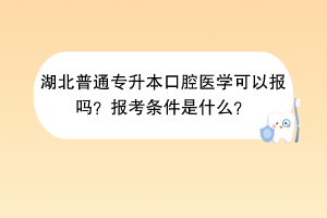 湖北普通专升本口腔医学可以报吗？报考条件是什么？