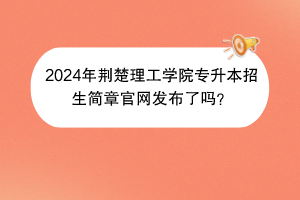 2024年荆楚理工学院专升本招生简章官网发布了吗？