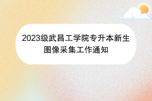 2023级武昌工学院专升本新生图像采集工作通知