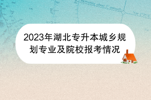 2023年湖北专升本城乡规划专业及院校报考情况