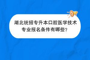 湖北统招专升本口腔医学技术专业报名条件有哪些？