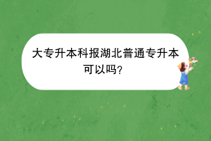 大专升本科报湖北普通专升本可以吗？