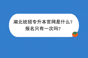 湖北统招专升本官网是什么？报名只有一次吗？