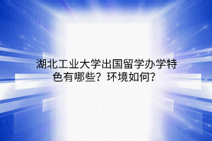 湖北工业大学出国留学办学特色有哪些?环境如何? 湖北工业大学出国留学办学特色有哪些?环境如何?