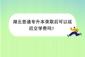 湖北普通专升本录取后可以延迟交学费吗？