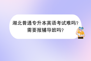 湖北普通专升本英语考试难吗？需要报辅导班吗？
