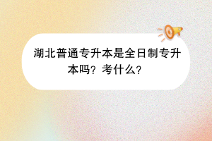 湖北普通专升本是全日制专升本吗？考什么？(1)