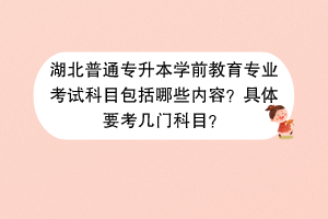 湖北普通专升本学前教育专业考试科目包括哪些内容？具体要考几门科目？