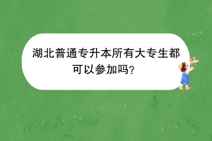 湖北普通专升本所有大专生都可以参加吗？