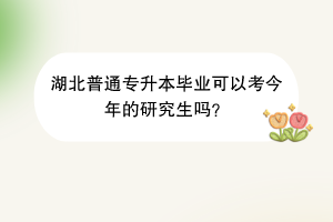 湖北普通专升本毕业可以考今年的研究生吗？