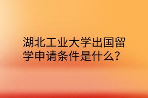 湖北工业大学出国留学申请条件是什么？