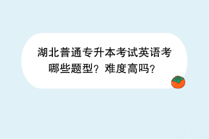 湖北普通专升本考试英语考哪些题型？难度高吗？