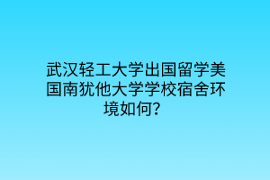 武汉轻工大学出国留学美国南犹他大学学校宿舍环境如何？