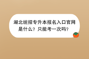 湖北统招专升本报名入口官网是什么？只能考一次吗？