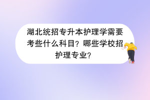 湖北统招专升本护理学需要考些什么科目？哪些学校招护理专业？