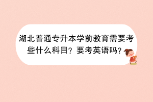 湖北普通专升本学前教育需要考些什么科目？要考英语吗？