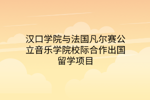 汉口学院与法国凡尔赛公立音乐学院校际合作出国留学项目