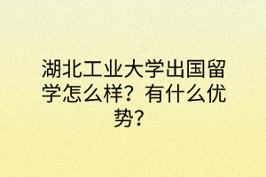 湖北工业大学出国留学怎么样？有什么优势？