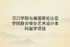 汉口学院与美国哥伦比亚学院联合举办艺术设计本科留学项目