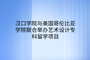 汉口学院与美国哥伦比亚学院联合举办艺术设计专科留学项目