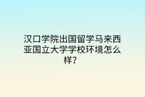 汉口学院出国留学马来西亚国立大学学校环境怎么样？