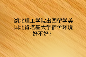 湖北理工学院出国留学美国北肯塔基大学宿舍环境好不好？