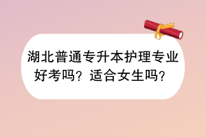 湖北普通专升本护理专业好考吗？适合女生吗？