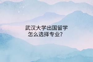 武汉大学出国留学怎么选择专业？