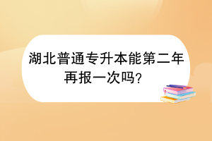 湖北普通专升本能第二年再报一次吗？