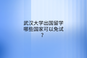 武汉大学出国留学哪些国家可以免试？