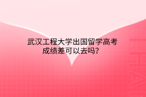 武汉工程大学出国留学高考成绩差可以去吗？